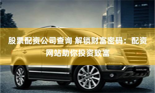 股票配资公司查询 解锁财富密码：配资网站助你投资致富