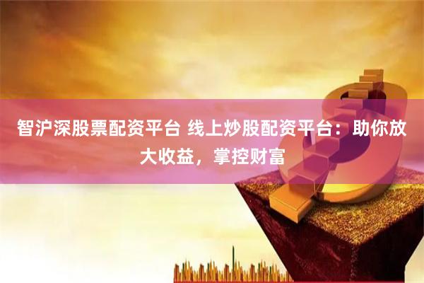 智沪深股票配资平台 线上炒股配资平台：助你放大收益，掌控财富