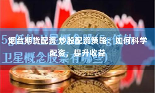 烟台期货配资 炒股配资策略：如何科学配资，提升收益