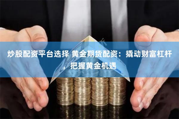 炒股配资平台选择 黄金期货配资：撬动财富杠杆，把握黄金机遇