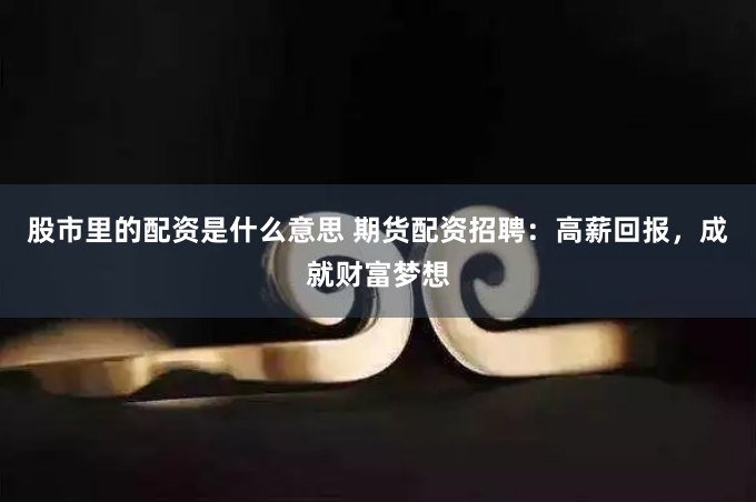 股市里的配资是什么意思 期货配资招聘：高薪回报，成就财富梦想