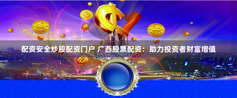 配资安全炒股配资门户 广西股票配资：助力投资者财富增值