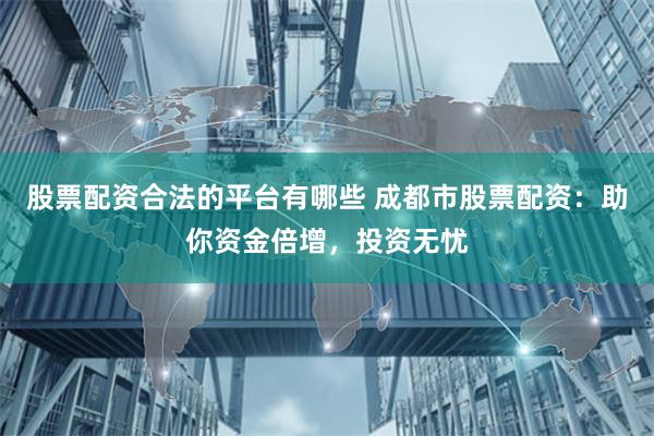 股票配资合法的平台有哪些 成都市股票配资：助你资金倍增，投资无忧