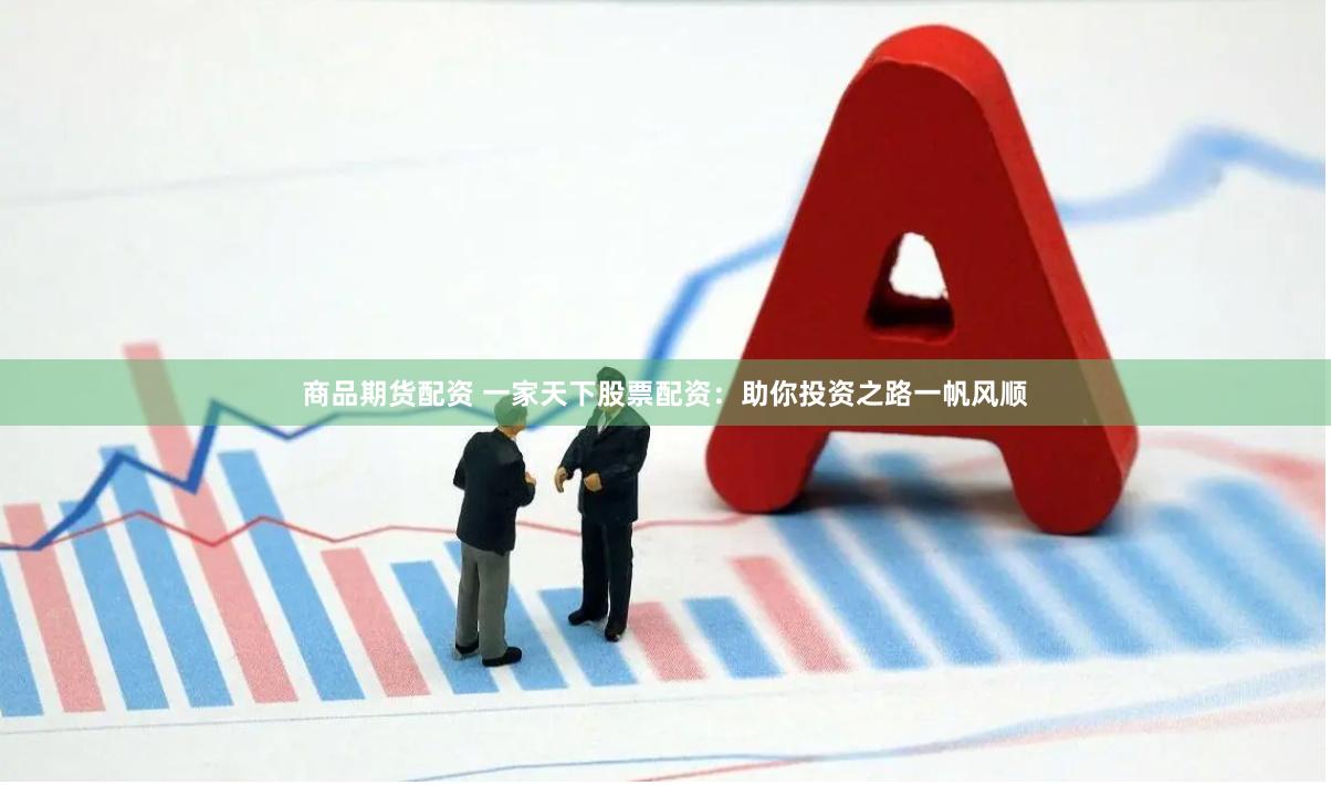 商品期货配资 一家天下股票配资：助你投资之路一帆风顺