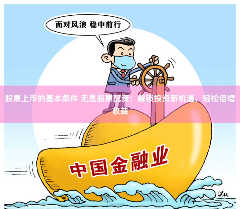 股票上市的基本条件 无息股票配资：解锁投资新机遇，轻松倍增收益