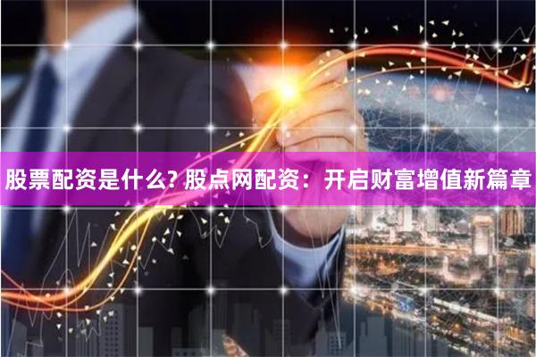 股票配资是什么? 股点网配资：开启财富增值新篇章