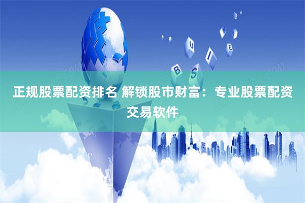 正规股票配资排名 解锁股市财富：专业股票配资交易软件
