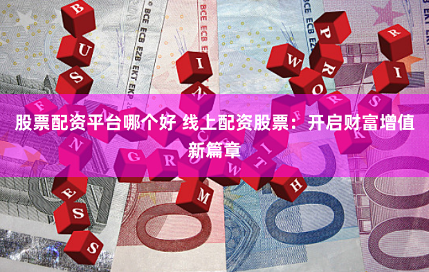 股票配资平台哪个好 线上配资股票：开启财富增值新篇章