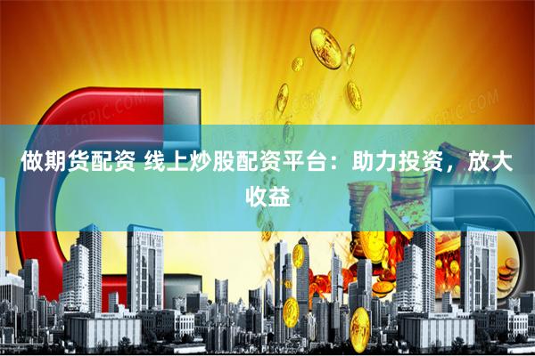 做期货配资 线上炒股配资平台：助力投资，放大收益