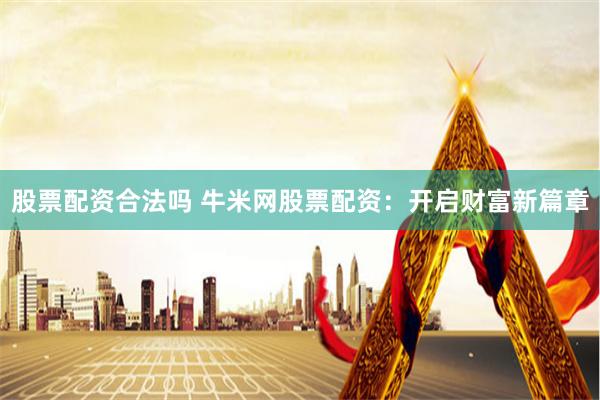 股票配资合法吗 牛米网股票配资：开启财富新篇章