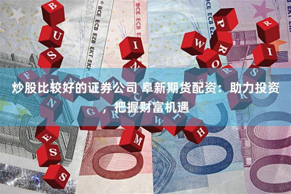 炒股比较好的证券公司 阜新期货配资：助力投资，把握财富机遇