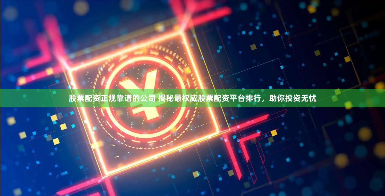 股票配资正规靠谱的公司 揭秘最权威股票配资平台排行，助你投资无忧