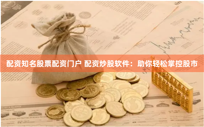 配资知名股票配资门户 配资炒股软件：助你轻松掌控股市