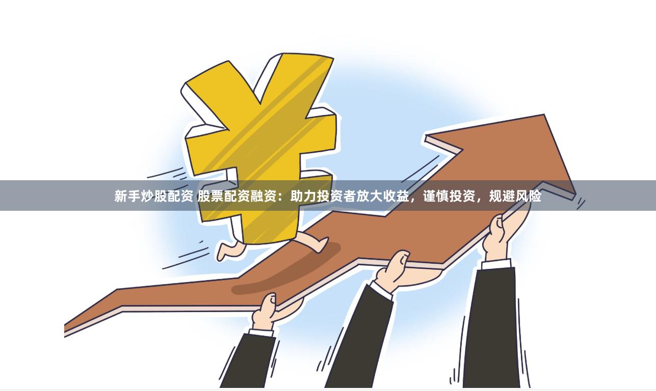 新手炒股配资 股票配资融资：助力投资者放大收益，谨慎投资，规避风险