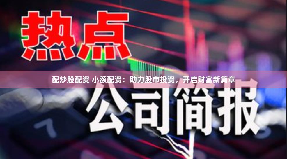 配炒股配资 小额配资：助力股市投资，开启财富新篇章
