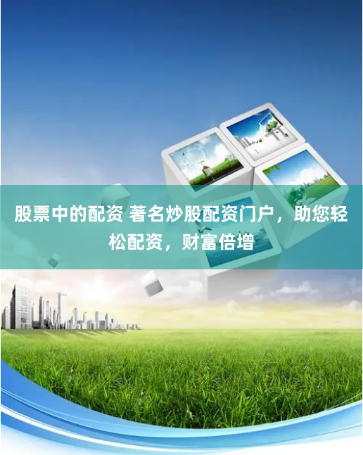 股票中的配资 著名炒股配资门户，助您轻松配资，财富倍增