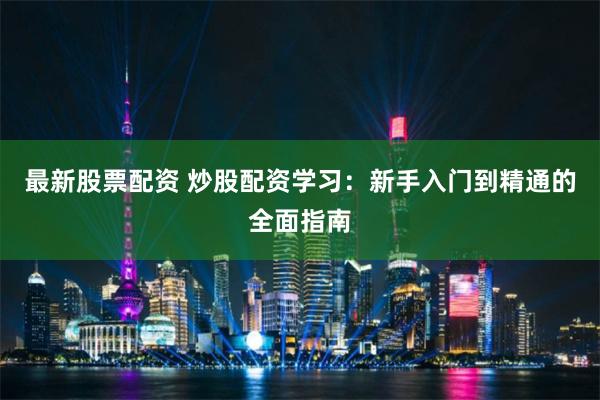 最新股票配资 炒股配资学习：新手入门到精通的全面指南