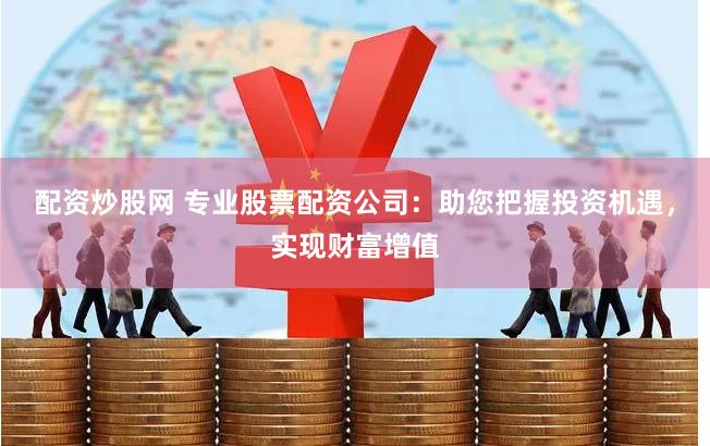 配资炒股网 专业股票配资公司：助您把握投资机遇，实现财富增值