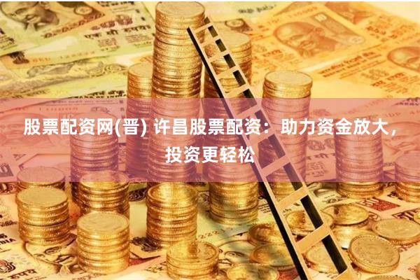 股票配资网(晋) 许昌股票配资：助力资金放大，投资更轻松
