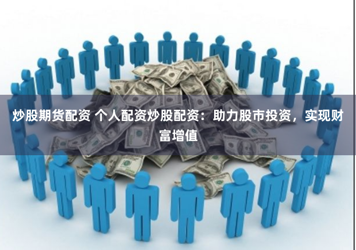 炒股期货配资 个人配资炒股配资：助力股市投资，实现财富增值