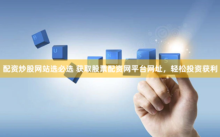配资炒股网站选必选 获取股票配资网平台网址，轻松投资获利