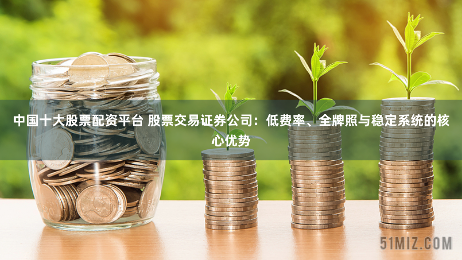 中国十大股票配资平台 股票交易证券公司：低费率、全牌照与稳定系统的核心优势