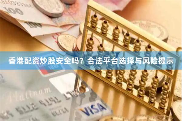 香港配资炒股安全吗？合法平台选择与风险提示