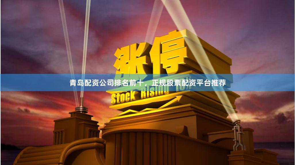 青岛配资公司排名前十，正规股票配资平台推荐