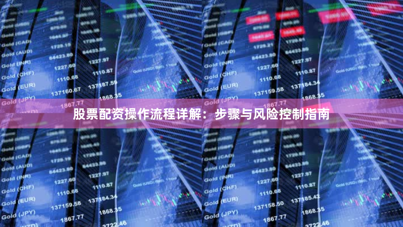 股票配资操作流程详解：步骤与风险控制指南
