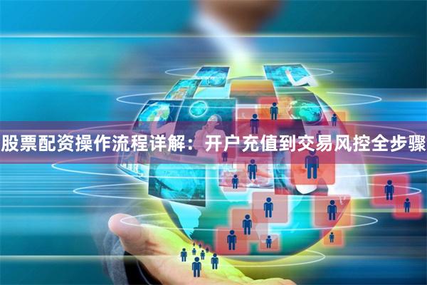 股票配资操作流程详解：开户充值到交易风控全步骤