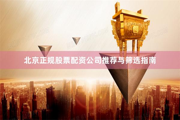 北京正规股票配资公司推荐与筛选指南