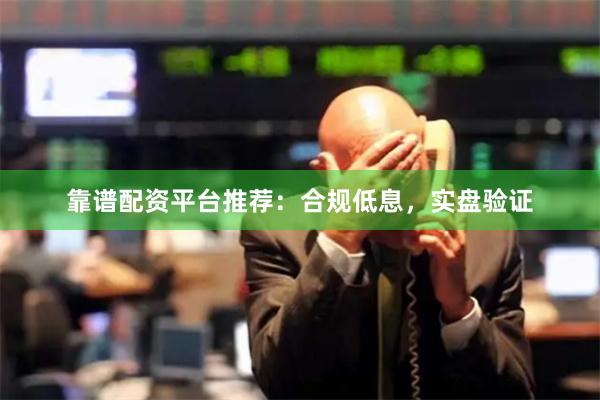 靠谱配资平台推荐：合规低息，实盘验证