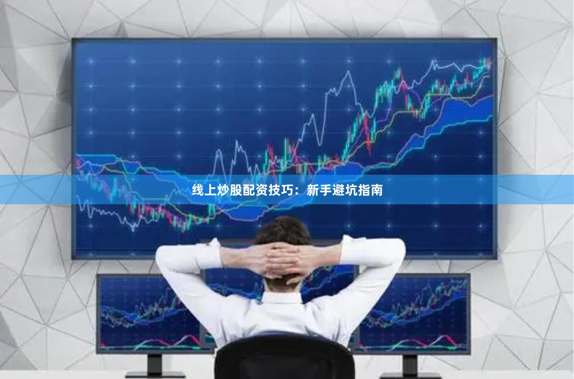 线上炒股配资技巧：新手避坑指南