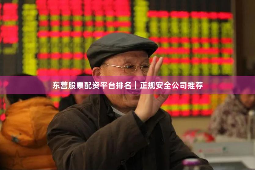 东营股票配资平台排名｜正规安全公司推荐