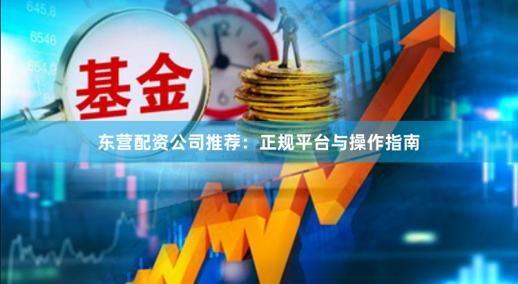 东营配资公司推荐：正规平台与操作指南
