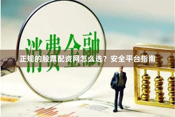 正规的股票配资网怎么选？安全平台指南