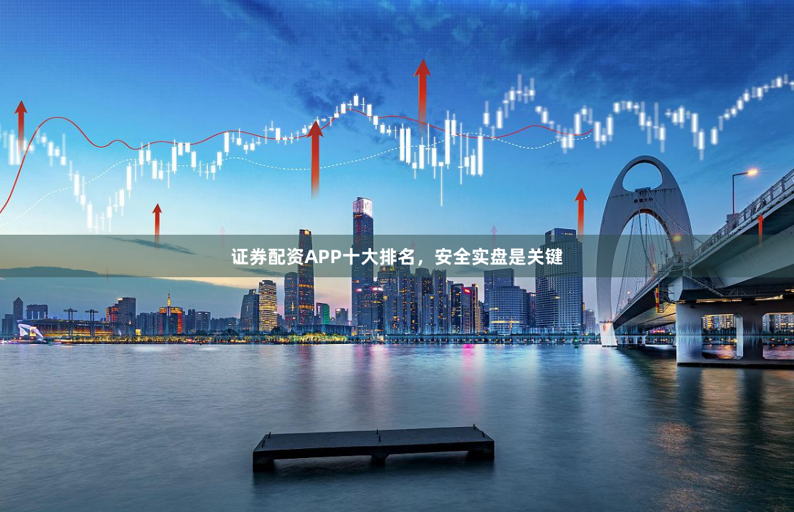 证券配资APP十大排名，安全实盘是关键