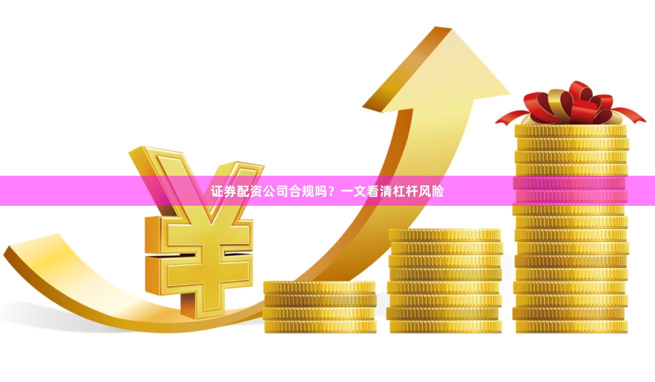 证券配资公司合规吗？一文看清杠杆风险